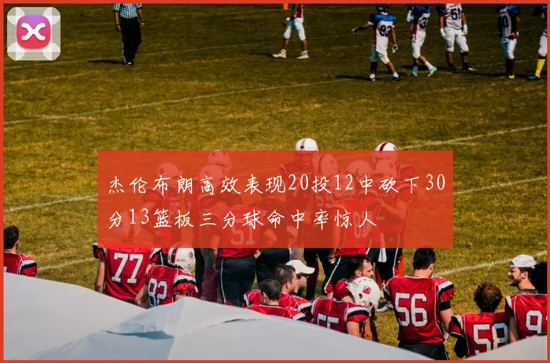 杰伦布朗高效表现20投12中砍下30分13篮板三分球命中率惊人