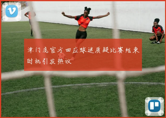 津门虎官方回应球迷质疑比赛结束时机引发热议