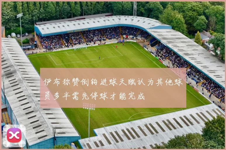 伊布称赞倒钩进球天赋认为其他球员多半需先停球才能完成