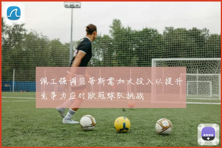 佩工强调贝蒂斯需加大投入以提升竞争力应对欧冠球队挑战