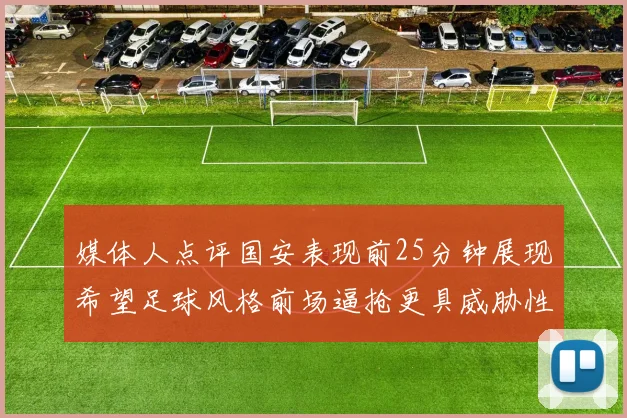 媒体人点评国安表现前25分钟展现希望足球风格前场逼抢更具威胁性