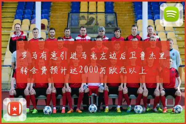 罗马有意引进马竞左边后卫鲁杰里转会费预计达2000万欧元以上