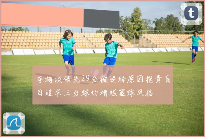 夸梅谈领先29分被逆转原因指责盲目追求三分球的糟糕篮球风格