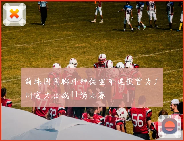 前韩国国脚朴钟佑宣布退役曾为广州富力出战41场比赛