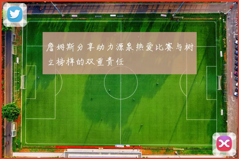 詹姆斯分享动力源泉热爱比赛与树立榜样的双重责任