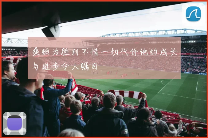 桑顿为胜利不惜一切代价他的成长与进步令人瞩目
