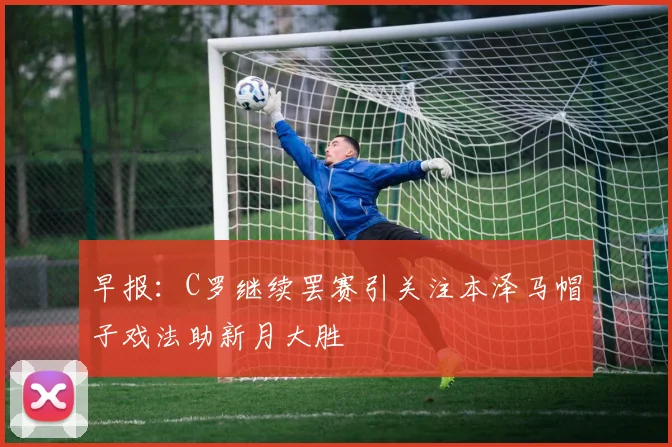 早报：C罗继续罢赛引关注本泽马帽子戏法助新月大胜