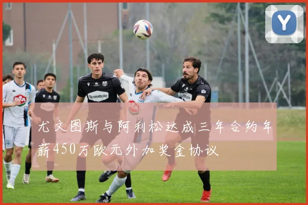 尤文图斯与阿利松达成三年合约年薪450万欧元外加奖金协议