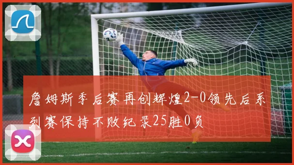 詹姆斯季后赛再创辉煌2-0领先后系列赛保持不败纪录25胜0负