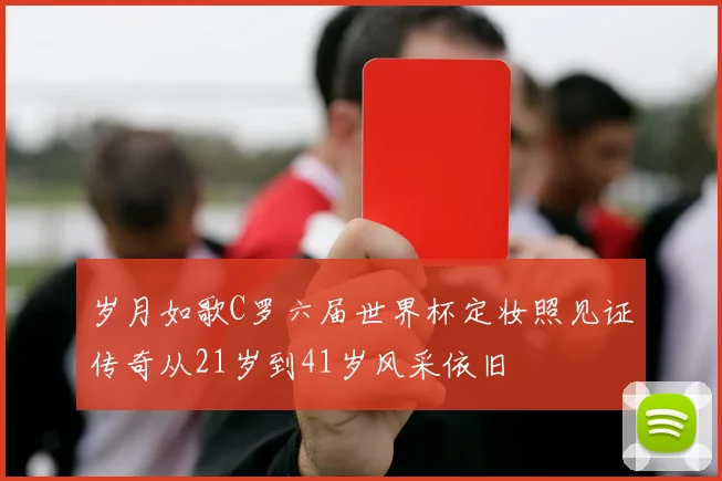 岁月如歌C罗六届世界杯定妆照见证传奇从21岁到41岁风采依旧