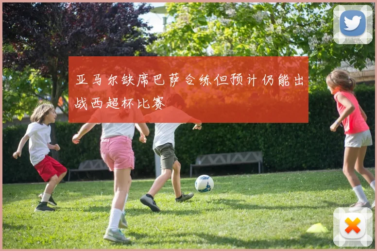 亚马尔缺席巴萨合练但预计仍能出战西超杯比赛