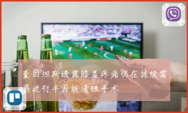 奎因坦斯透露膝盖疼痛仍在持续需再进行半月板清理手术
