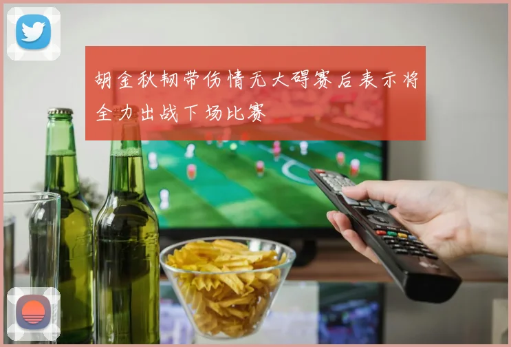 胡金秋韧带伤情无大碍赛后表示将全力出战下场比赛