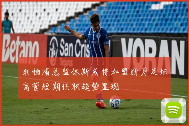 利物浦总监休斯或将加盟新月足坛高管短期任职趋势显现