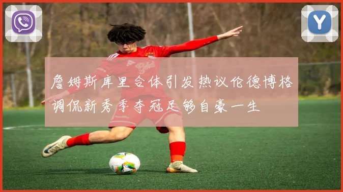 詹姆斯库里合体引发热议伦德博格调侃新秀季夺冠足够自豪一生