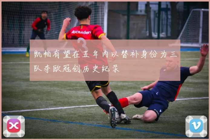 凯帕有望在五年内以替补身份为三队夺欧冠创历史纪录