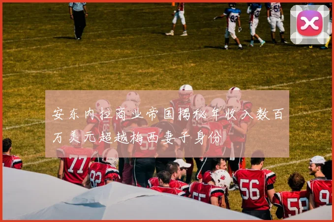 安东内拉商业帝国揭秘年收入数百万美元超越梅西妻子身份
