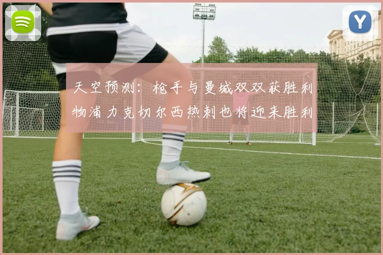 天空预测：枪手与曼城双双获胜利物浦力克切尔西热刺也将迎来胜利
