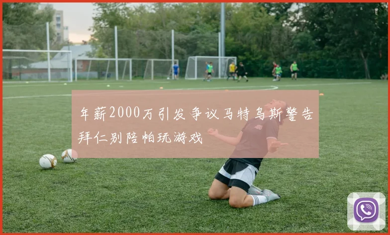 年薪2000万引发争议马特乌斯警告拜仁别陪帕玩游戏