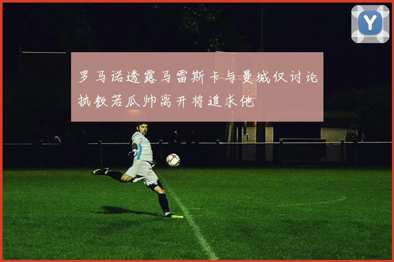 罗马诺透露马雷斯卡与曼城仅讨论执教若瓜帅离开将追求他