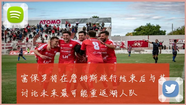 富保罗将在詹姆斯旅行结束后与其讨论未来最可能重返湖人队