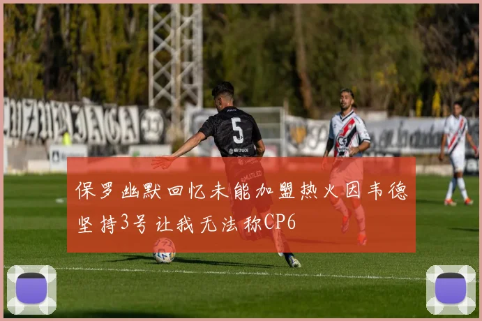 保罗幽默回忆未能加盟热火因韦德坚持3号让我无法称CP6