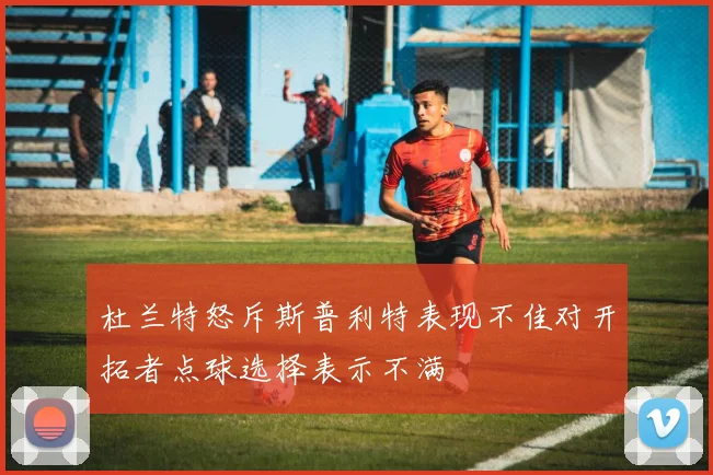 杜兰特怒斥斯普利特表现不佳对开拓者点球选择表示不满