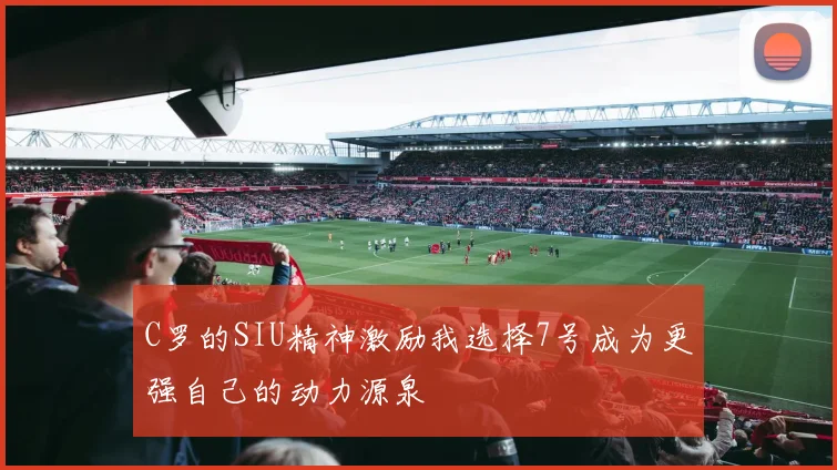 C罗的SIU精神激励我选择7号成为更强自己的动力源泉