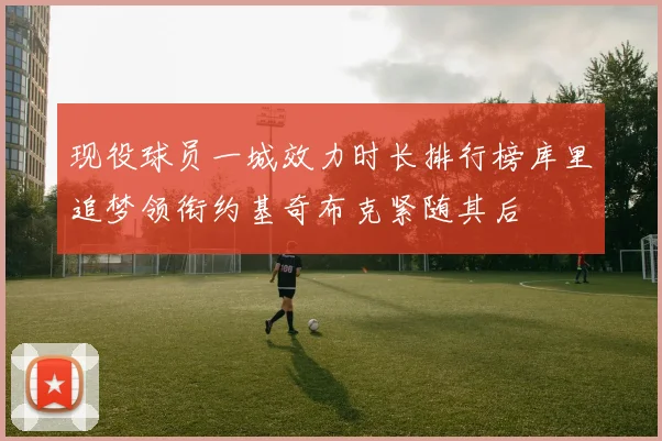 现役球员一城效力时长排行榜库里追梦领衔约基奇布克紧随其后
